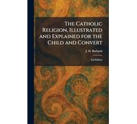 The Catholic Religion, Illustrated and Explained for the Child and Convert: 2nd Edition