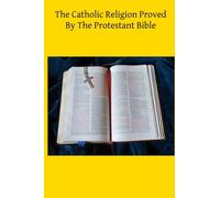 The Catholic Religion Proved By The Protestant Bible