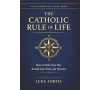 The Catholic Rule of Life: How to Order Your Day Around God, Work, and Vocation