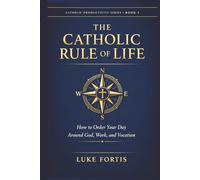 The Catholic Rule of Life: How to Order Your Day Around God, Work, and Vocation