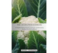 The Cauliflower Handbook: A Complete Guide to Growing, Caring for, and Harvesting Healthy, Flavorful Cauliflower
