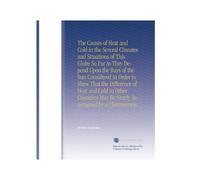 The Causes of Heat and Cold in the Several Climates and Situations of This Globe So Far As They Depend Upon the Rays of the Sun Considered in Order to ... May Be Nearly Ascertained by a Thermomete
