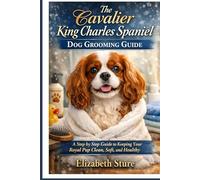 The Cavalier King Charles Spaniel Dog Grooming Guide: A Step by Step Guide to Keeping Your Royal Pup Clean, Soft, and Healthy