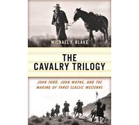 The Cavalry Trilogy: John Ford, John Wayne, and the Making of Three Classic West