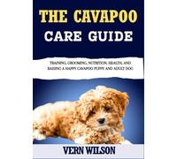 THE CAVAPOO CARE GUIDE: Training, Grooming, Nutrition, Health, And Raising A Happy Cavapoo Puppy And Adult Dog