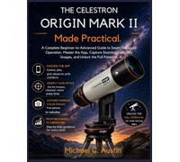 The Celestron Origin Mark II Made Practical.: A Complete Beginner-to-Advanced Guide to Smart Telescope Operation: Master the App, Capture Stunning Deep-Sky Images, and Unlock the Full Potential.