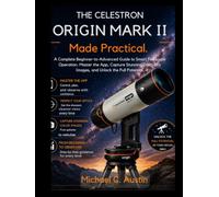 The Celestron Origin Mark II Made Practical.: A Complete Beginner-to-Advanced Guide to Smart Telescope Operation: Master the App, Capture Stunning Deep-Sky Images, and Unlock the Full Potential.