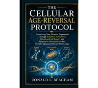 The Cellular Age-Reversal Protocol: Unlocking Your Genetic Expression Through Telomere Activation, Mitochondrial Repair, and Epigenetic Optimization for Healthy Aging and Disease-Free Living