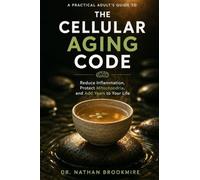 The Cellular Aging Code: A Practical Adult's Guide to the Biology of Aging - Reduce Inflammation, Protect Mitochondria, and Add Years to Your Life