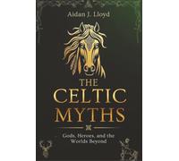 The Celtic Myths: Gods, Heroes, and the Worlds Beyond