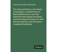The Centennial History of the Battle of Bennington. Compiled from the Most Reliable Sources, and Fully Illustrated with Original Documents and ... in the First Action Completely Established