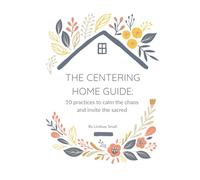 The Centering Home Guide: 10 practices to calm the chaos and invite the sacred
