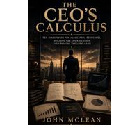 THE CEO’S CALCULUS: Ten Disciplines for Allocating Resources, Building the Organization, and Playing the Long Game