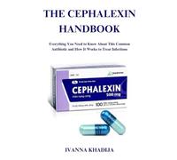 THE CEPHALEXIN HANDBOOK: Everything You Need to Know About This Common Antibiotic and How It Works to Treat Infections
