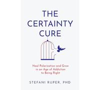 The Certainty Cure: Heal Polarization and Grow in an Age of Addiction to Being Right