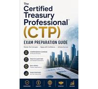 The Certified Treasury Professional (CTP) Exam Preparation Guide: Master Cash Management, Working Capital, Capital Markets, and Risk Management for the AFP Certified Treasury Professional Examination