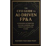 The CFO Guide to AI-Driven FP&A: Leveraging Automation, Machine Learning, and Predictive Analytics in 2025: The future of finance isn't coming, it's already here. Are you ready to lead it?