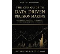 The CFO Guide to Data-Driven Decision Making: Harnessing Analytics to Unleash Insight And Lead with Confidence