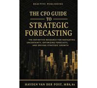 The CFO Guide to Strategic Forecasting & Scenario Planning: The Definitive Resource for Navigating Uncertainty, Optimizing Forecasts, and Driving Strategic Growth