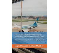 The CFO's Guide to Travel Efficiency: Maximizing Value and Minimizing Costs: Efficient business trips thanks to the right decisions