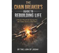 THE CHAIN BREAKER’S GUIDE TO REBUILDING LIFE: A Practical Blueprint for Starting Over After Trauma, Injustice, or Hard Times: 1