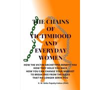 THE CHAINS OF VICTIMHOOD AND EVERYDAY WOMEN: How The Victim Archetypes Benefit You. How They Hold You Back. How You Can Change Your Mindset To Break Free From The Roles That No Longer Serve You.