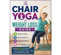 The Chair Yoga for Weight Loss Guide: A Simple Step-by-Step Program to Burn Calories Boost Mobility Increase Energy and Lose Weight from the Comfort of Your Chair