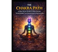 The Chakra Path: A Practical Guide to Balancing Your Energy and Awakening Consciousness