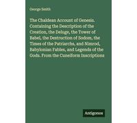 The Chaldean Account of Genesis. Containing the Description of the Creation, the Deluge, the Tower of Babel, the Destruction of Sodom, the Times of ... of the Gods. From the Cuneiform Inscriptions