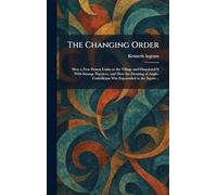 The Changing Order: How a New Parson Came to the Village and Disquieted It With Strange Practices, and How the Meaning of Anglo-Catholicism Was Expounded to the Squire ..