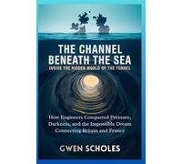 The Channel Beneath the Sea Inside the Hidden World of the Tunnel: How Engineers Conquered Pressure, Darkness, and the Impossible Dream Connecting Britain and France