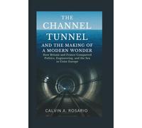 The Channel Tunnel and the Making of a Modern Wonder: How Britain and France Conquered Politics, Engineering, and the Sea to Unite Europe
