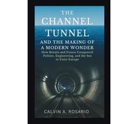 The Channel Tunnel and the Making of a Modern Wonder: How Britain and France Conquered Politics, Engineering, and the Sea to Unite Europe