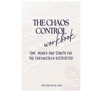 The Chaos Control Workbook: Time, Money and Sanity for the Chronically Distracted: Organize your life without losing your personality
