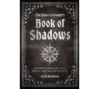 THE CHAOS ENCHANTER’S BOOK OF SHADOWS: Unearth Chaos Rituals, Spells, and Arcane Secrets