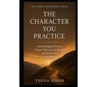 THE CHARACTER YOU PRACTICE: Build Integrity, Practice Honest Choices, and Become the Person Your Values Require