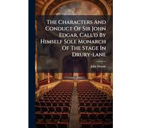 The Characters And Conduct Of Sir John Edgar, Call'd By Himself Sole Monarch Of The Stage In Drury-lane