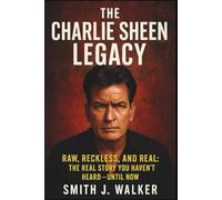 The Charlie Sheen Legacy: Raw, Reckless, and Real: The Real Story You Haven’t Heard, Until Now