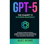 The ChatGPT-5 Business Blueprint: 50 Revenue-Ready Automations, AI Agent Workflows, and No-Code Marketing Systems to Grow Sales, Scale Operations, Cut Costs, and Save 10+ Hours Per Week (GPT-5)
