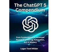 The ChatGPT 5 Compendium: From Fundamentals to Advanced Prompt Engineering, Automation, and AI Mastery