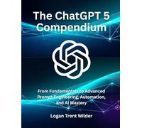 The ChatGPT 5 Compendium: From Fundamentals to Advanced Prompt Engineering, Automation, and AI Mastery