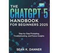 THE CHATGPT 5 HANDBOOK FOR BEGINNERS 2025: Step-by-Step Prompting, Troubleshooting, and Future Insights
