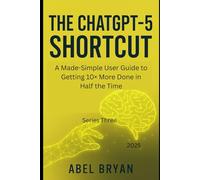The ChatGPT-5 Shortcut: A Made-Simple User Guide to Getting 10× More Done in Half the Time Why work harder when you can work with AI?
