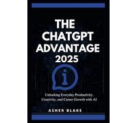 The ChatGPT Advantage 2025: Unlocking Everyday Productivity, Creativity, and Career Growth with AI