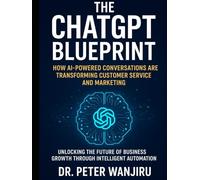 The ChatGPT Blueprint: How AI-Powered Conversations Are Transforming Customer Service and Marketing: Unlocking the Future of Business Growth Through Intelligent Automation