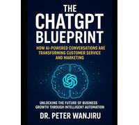 The ChatGPT Blueprint: How AI-Powered Conversations Are Transforming Customer Service and Marketing: Unlocking the Future of Business Growth Through Intelligent Automation