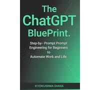 The ChatGPT BluePrint: Step-by-Step Prompt Engineering for Beginners to Automate Work and Life.