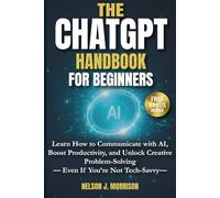 The ChatGPT Handbook for Beginners: Learn How to Communicate with AI, Boost Productivity, and Unlock Creative Problem-Solving - Even If You’re Not Tech-Savvy-