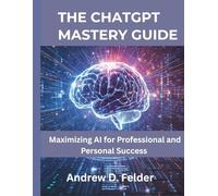 The ChatGPT Mastery Guide: Maximizing AI for Professional and Personal Success