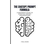 The ChatGPT Prompt Formula:: A Beginner's Guide to Effective ChatGPT Conversations